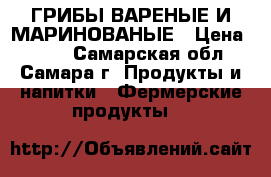 ГРИБЫ ВАРЕНЫЕ И МАРИНОВАНЫЕ › Цена ­ 250 - Самарская обл., Самара г. Продукты и напитки » Фермерские продукты   